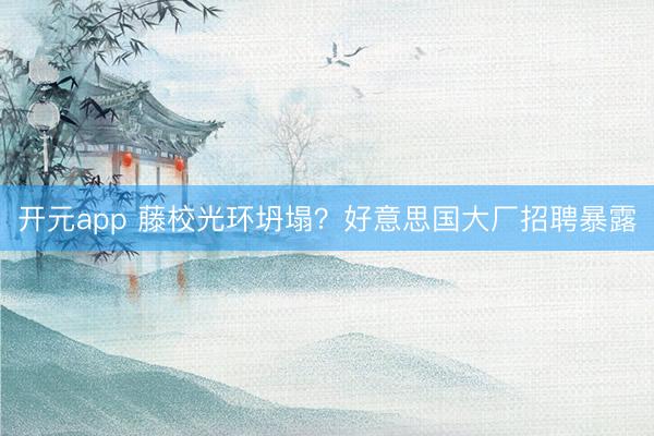 开元app 藤校光环坍塌？好意思国大厂招聘暴露
