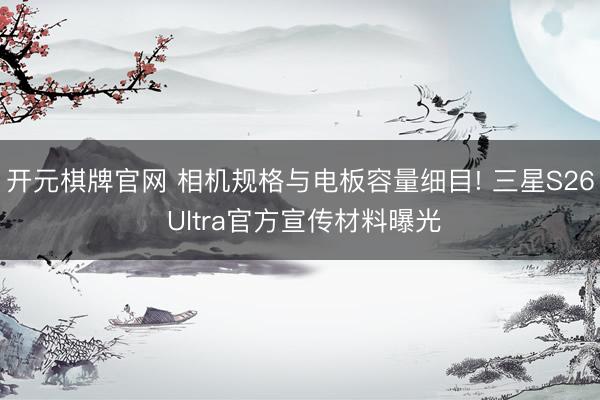 开元棋牌官网 相机规格与电板容量细目! 三星S26 Ultra官方宣传材料曝光