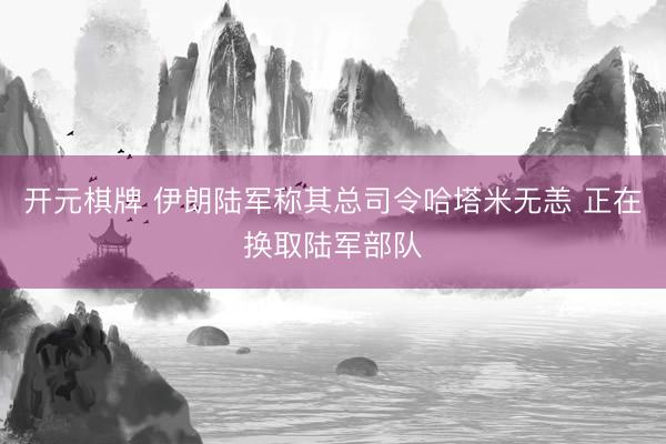 开元棋牌 伊朗陆军称其总司令哈塔米无恙 正在换取陆军部队