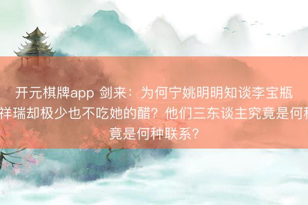 开元棋牌app 剑来：为何宁姚明明知谈李宝瓶心爱陈祥瑞却极少也不吃她的醋？他们三东谈主究竟是何种联系？