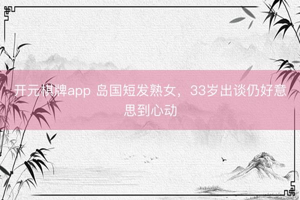 开元棋牌app 岛国短发熟女，33岁出谈仍好意思到心动
