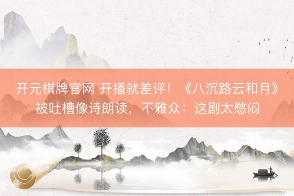 开元棋牌官网 开播就差评！《八沉路云和月》被吐槽像诗朗读，不雅众：这剧太憋闷