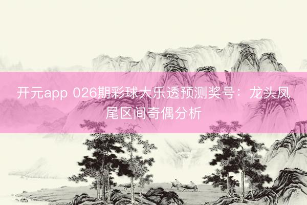 开元app 026期彩球大乐透预测奖号：龙头凤尾区间奇偶分析