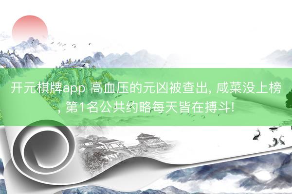 开元棋牌app 高血压的元凶被查出, 咸菜没上榜, 第1名公共约略每天皆在搏斗!