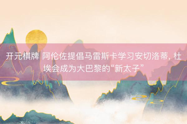 开元棋牌 阿伦佐提倡马雷斯卡学习安切洛蒂, 杜埃会成为大巴黎的“新太子”
