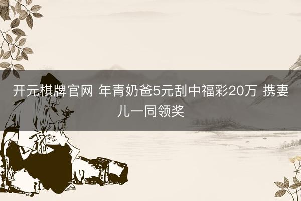 开元棋牌官网 年青奶爸5元刮中福彩20万 携妻儿一同领奖