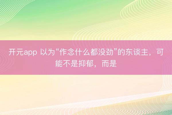 开元app 以为“作念什么都没劲”的东谈主，可能不是抑郁，而是