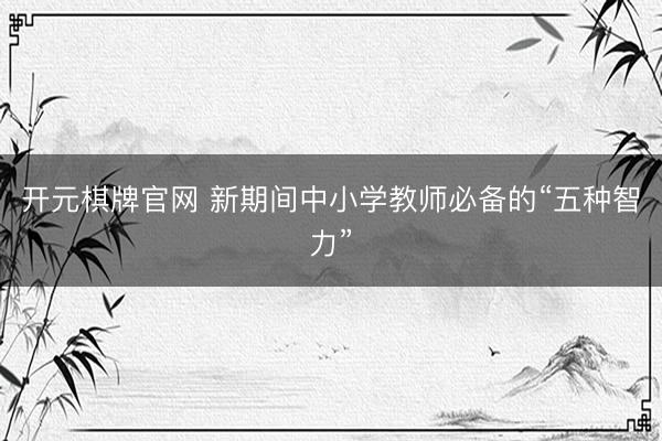 开元棋牌官网 新期间中小学教师必备的“五种智力”