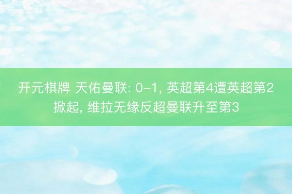 开元棋牌 天佑曼联: 0-1, 英超第4遭英超第2掀起, 维拉无缘反超曼联升至第3