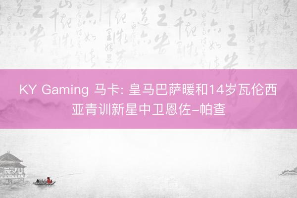 KY Gaming 马卡: 皇马巴萨暖和14岁瓦伦西亚青训新星中卫恩佐-帕查