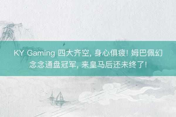 KY Gaming 四大齐空, 身心俱疲! 姆巴佩幻念念通盘冠军, 来皇马后还未终了!