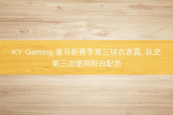 KY Gaming 皇马新赛季第三球衣表露, 队史第三次使用粉白配色