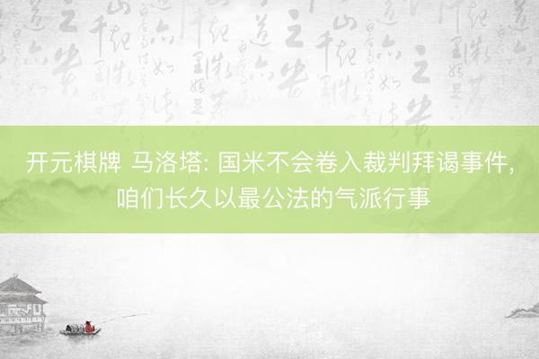 开元棋牌 马洛塔: 国米不会卷入裁判拜谒事件, 咱们长久以最公法的气派行事