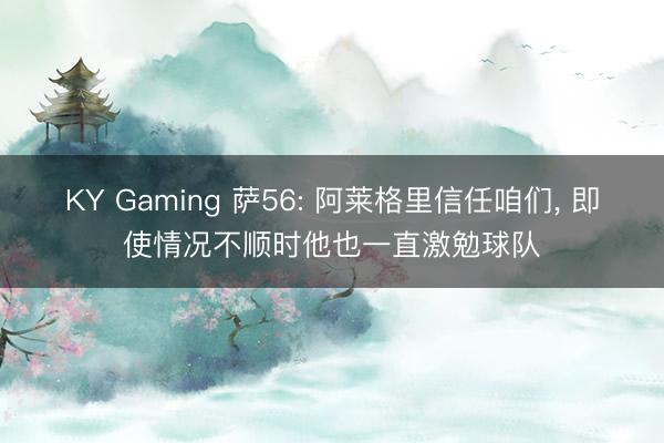 KY Gaming 萨56: 阿莱格里信任咱们, 即使情况不顺时他也一直激勉球队