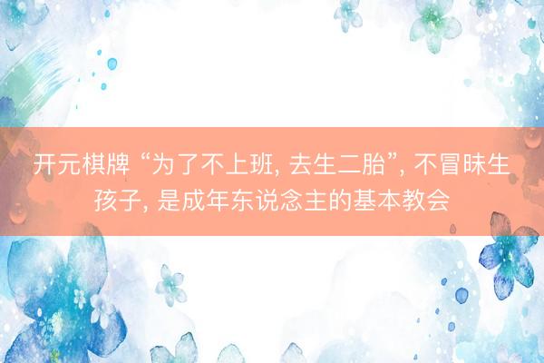 开元棋牌 “为了不上班, 去生二胎”, 不冒昧生孩子, 是成年东说念主的基本教会