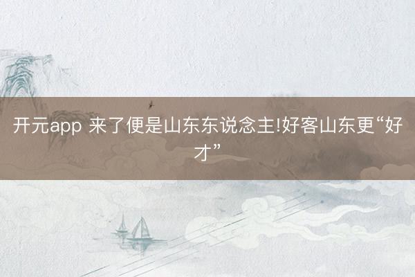 开元app 来了便是山东东说念主!好客山东更“好才”