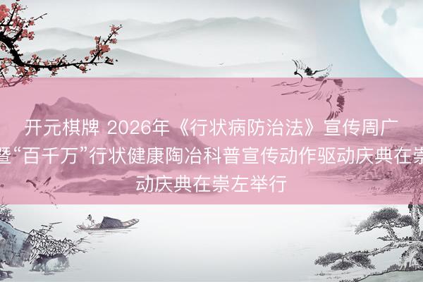 开元棋牌 2026年《行状病防治法》宣传周广西动作暨“百千万”行状健康陶冶科普宣传动作驱动庆典在崇左举行