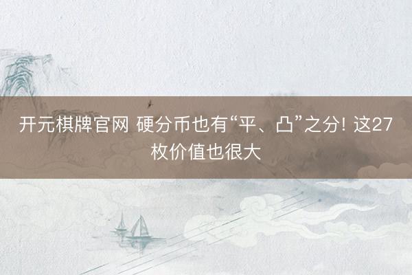 开元棋牌官网 硬分币也有“平、凸”之分! 这27枚价值也很大