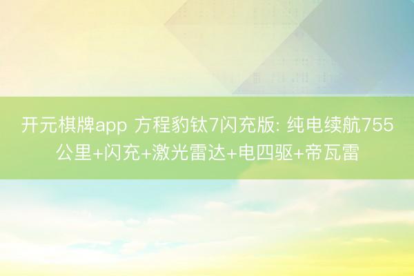 开元棋牌app 方程豹钛7闪充版: 纯电续航755公里+闪充+激光雷达+电四驱+帝瓦雷