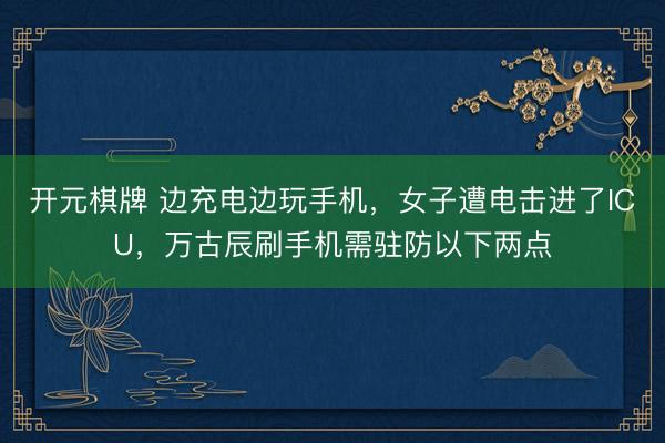 开元棋牌 边充电边玩手机，女子遭电击进了ICU，万古辰刷手机需驻防以下两点