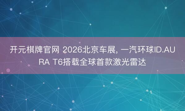 开元棋牌官网 2026北京车展, 一汽环球ID.AURA T6搭载全球首款激光雷达