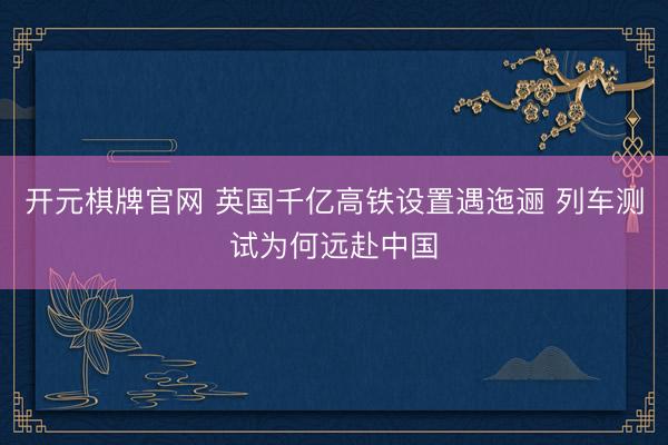 开元棋牌官网 英国千亿高铁设置遇迤逦 列车测试为何远赴中国