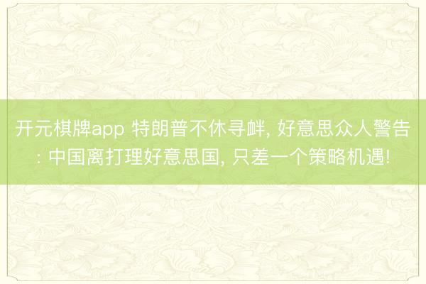 开元棋牌app 特朗普不休寻衅, 好意思众人警告: 中国离打理好意思国, 只差一个策略机遇!