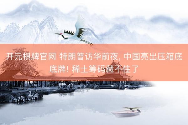 开元棋牌官网 特朗普访华前夜, 中国亮出压箱底底牌! 稀土筹码藏不住了