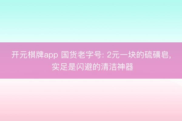 开元棋牌app 国货老字号: 2元一块的硫磺皂, 实足是闪避的清洁神器