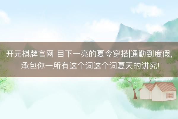 开元棋牌官网 目下一亮的夏令穿搭|通勤到度假, 承包你一所有这个词这个词夏天的讲究!