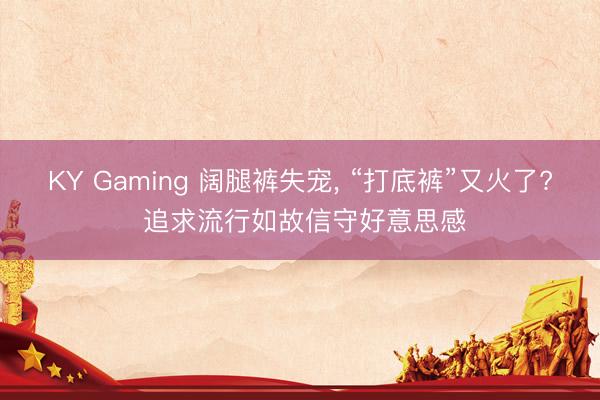 KY Gaming 阔腿裤失宠, “打底裤”又火了? 追求流行如故信守好意思感