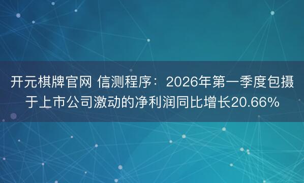 开元棋牌官网 信测程序：2026年第一季度包摄于上市公司激动的净利润同比增长20.66%
