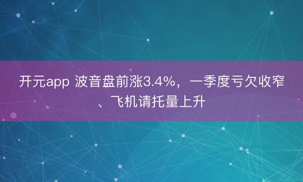 开元app 波音盘前涨3.4%，一季度亏欠收窄、飞机请托量上升