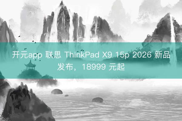 开元app 联思 ThinkPad X9 15p 2026 新品发布，18999 元起
